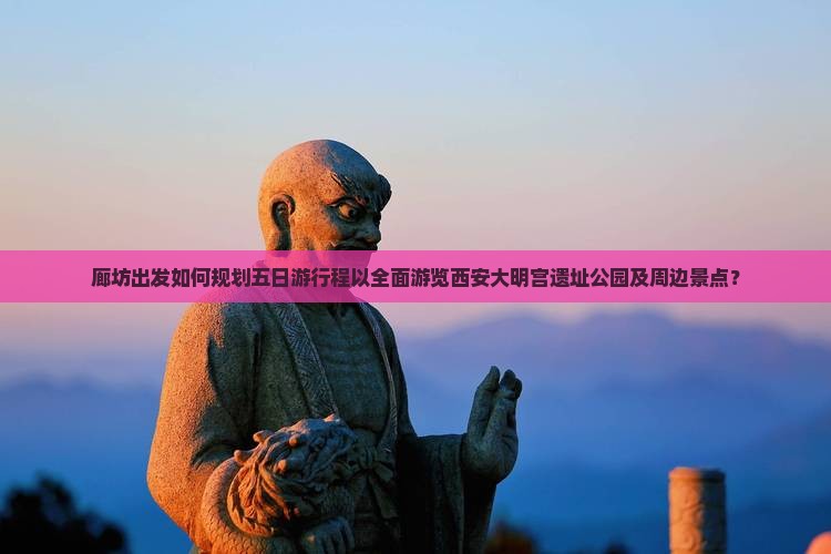 廊坊出发如何规划五日游行程以全面游览西安大明宫遗址公园及周边景点？