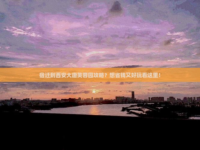宿迁到西安大唐芙蓉园攻略？想省钱又好玩看这里！