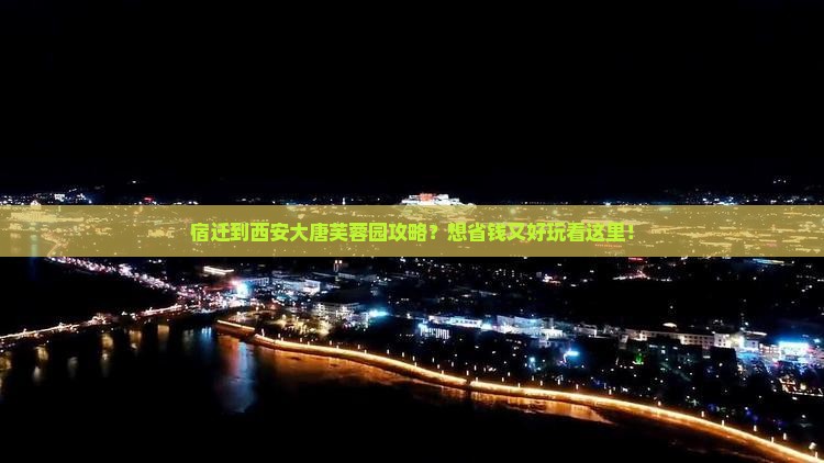 宿迁到西安大唐芙蓉园攻略？想省钱又好玩看这里！