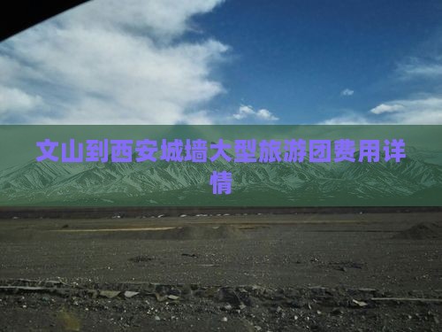 文山到西安城墙大型旅游团费用详情