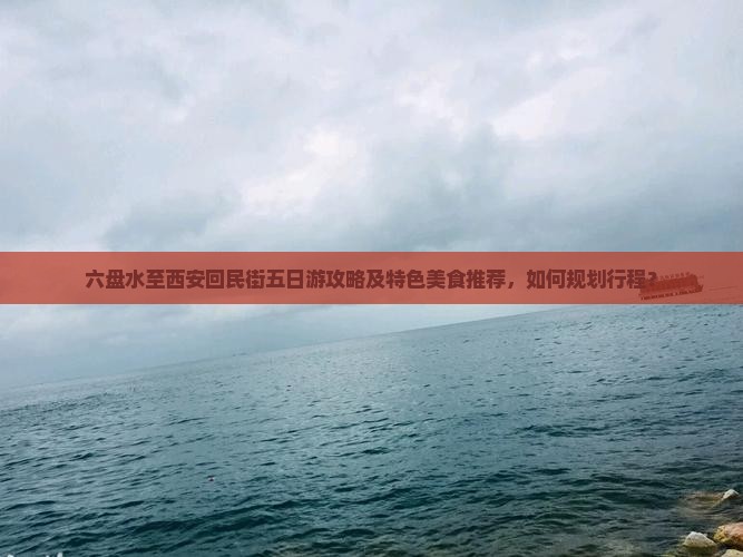 六盘水至西安回民街五日游攻略及特色美食推荐，如何规划行程？