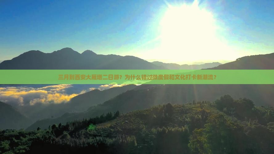 三月到西安大雁塔二日游？为什么错过微度假和文化打卡新潮流？