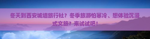 冬天到西安城墙旅行社？冬季旅游怕寒冷、想体验沉浸式文旅？来试试吧！