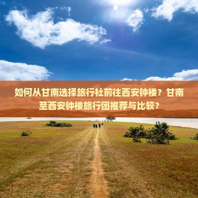 如何从甘南选择旅行社前往西安钟楼？甘南至西安钟楼旅行团推荐与比较？
