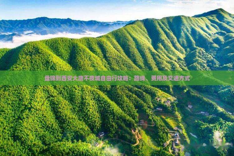 盘锦到西安大唐不夜城自由行攻略：路线、费用及交通方式