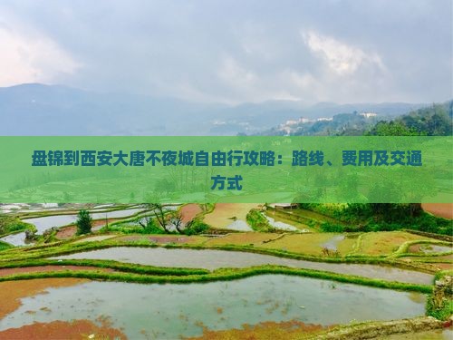 盘锦到西安大唐不夜城自由行攻略：路线、费用及交通方式