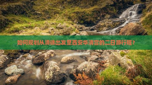 如何规划从清徐出发至西安华清宫的二日游行程？