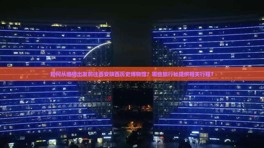 如何从临猗出发前往西安陕西历史博物馆？哪些旅行社提供相关行程？