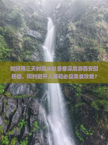 如何用三天时间从吐鲁番深度游西安回民街，同时避开人潮和必尝美食攻略？