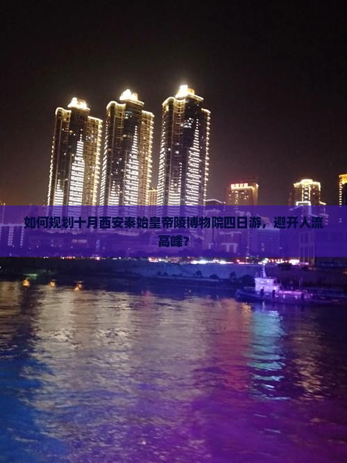 如何规划十月西安秦始皇帝陵博物院四日游，避开人流高峰？
