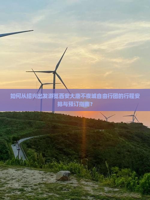 如何从绍兴出发游览西安大唐不夜城自由行团的行程安排与预订指南？