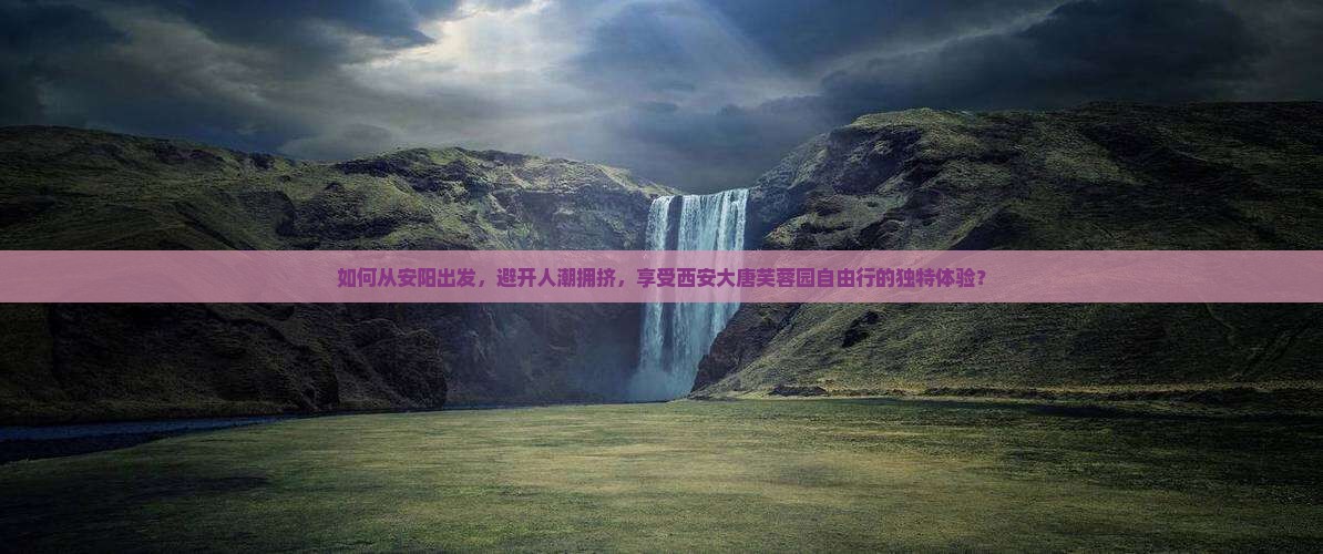 如何从安阳出发,避开人潮拥挤,享受西安大唐芙蓉园自由行的独特体验? 如何从安阳出发,避开人潮拥挤,享受西安大唐芙蓉园自由行的独特体验?