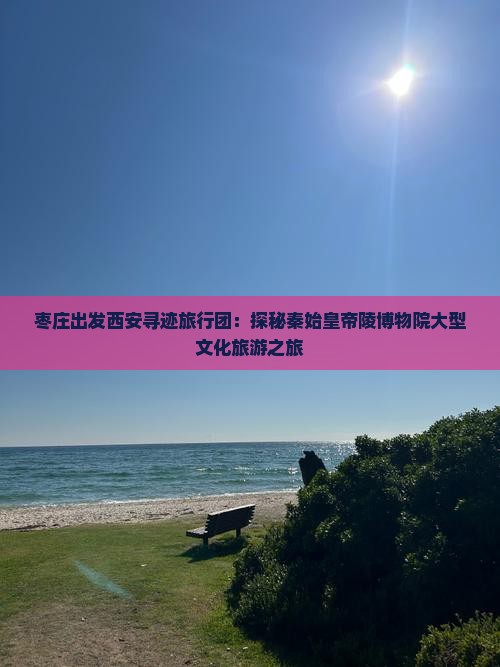 枣庄出发西安寻迹旅行团：探秘秦始皇帝陵博物院大型文化旅游之旅