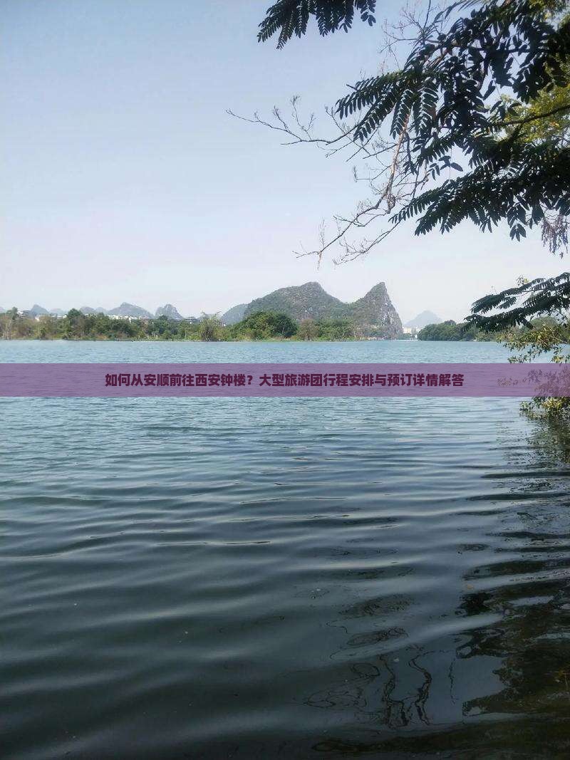 如何从安顺前往西安钟楼？大型旅游团行程安排与预订详情解答