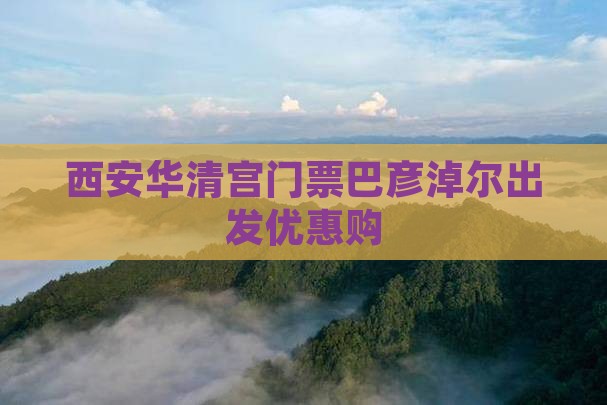 西安华清宫门票巴彦淖尔出发优惠购
