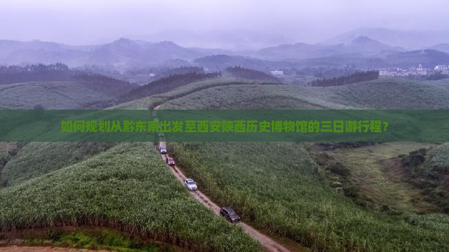 如何规划从黔东南出发至西安陕西历史博物馆的三日游行程？