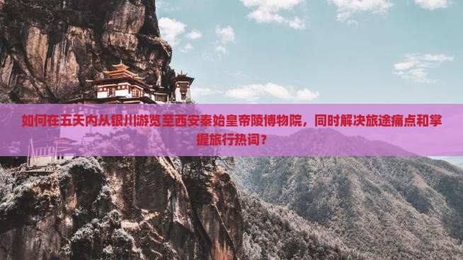 如何在五天内从银川游览至西安秦始皇帝陵博物院，同时解决旅途痛点和掌握旅行热词？