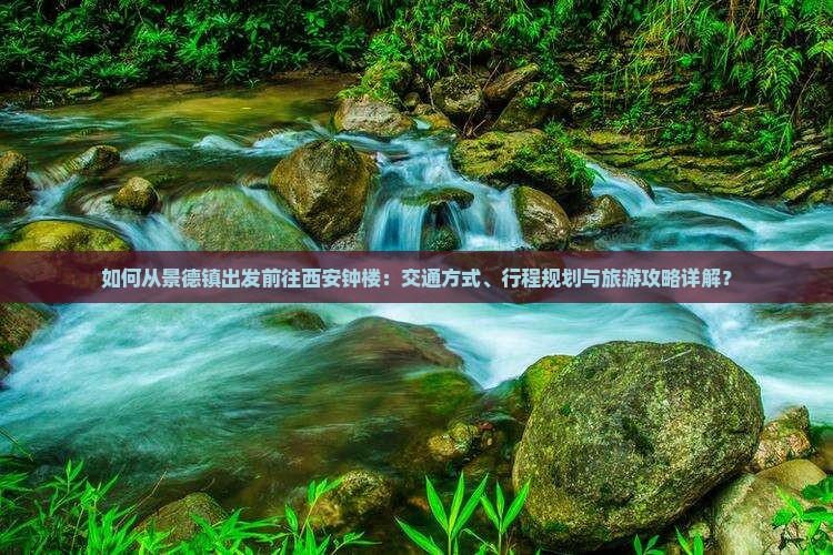 如何从景德镇出发前往西安钟楼：交通方式、行程规划与旅游攻略详解？