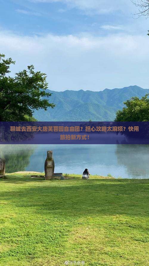 聊城去西安大唐芙蓉园自由团？担心攻略太麻烦？快用旅拍新方式！