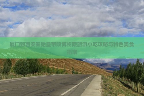 厦门到西安秦始皇帝陵博物院旅游小吃攻略与特色美食指南