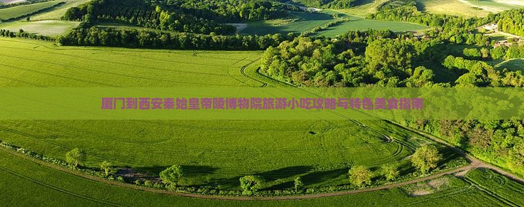 厦门到西安秦始皇帝陵博物院旅游小吃攻略与特色美食指南