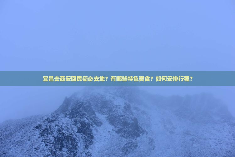 宜昌去西安回民街必去地？有哪些特色美食？如何安排行程？