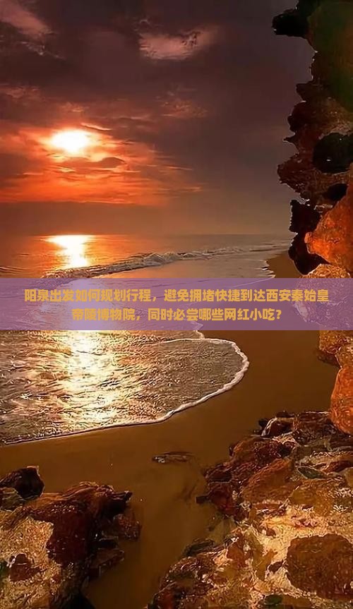 阳泉出发如何规划行程，避免拥堵快捷到达西安秦始皇帝陵博物院，同时必尝哪些网红小吃？