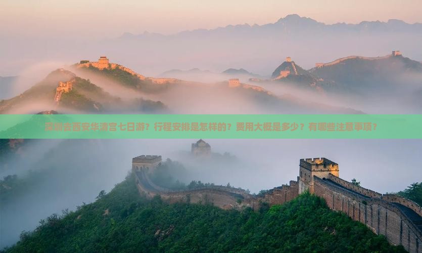深圳去西安华清宫七日游？行程安排是怎样的？费用大概是多少？有哪些注意事项？