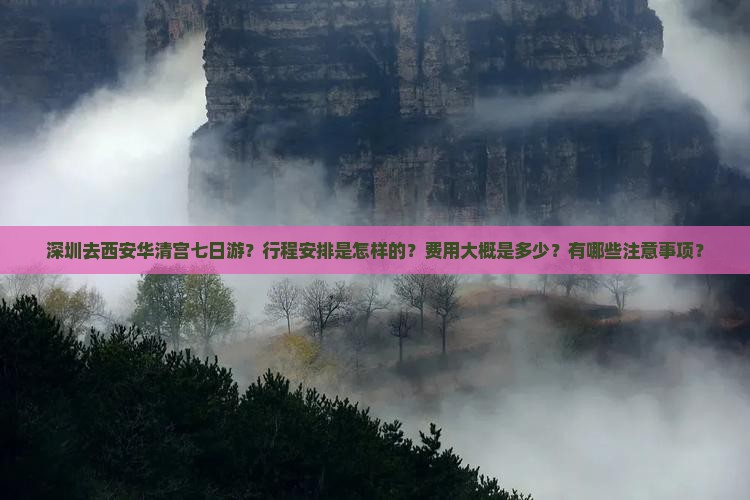 深圳去西安华清宫七日游？行程安排是怎样的？费用大概是多少？有哪些注意事项？