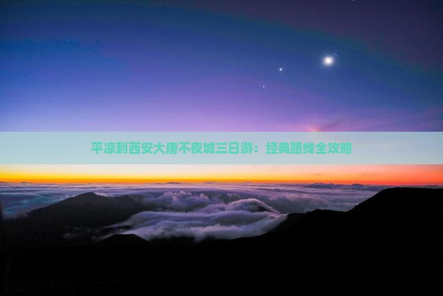 平凉到西安大唐不夜城三日游：经典路线全攻略