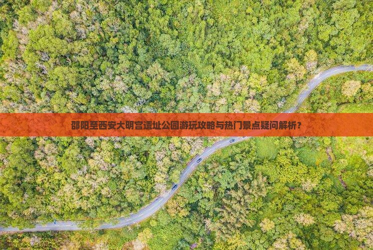 邵阳至西安大明宫遗址公园游玩攻略与热门景点疑问解析？
