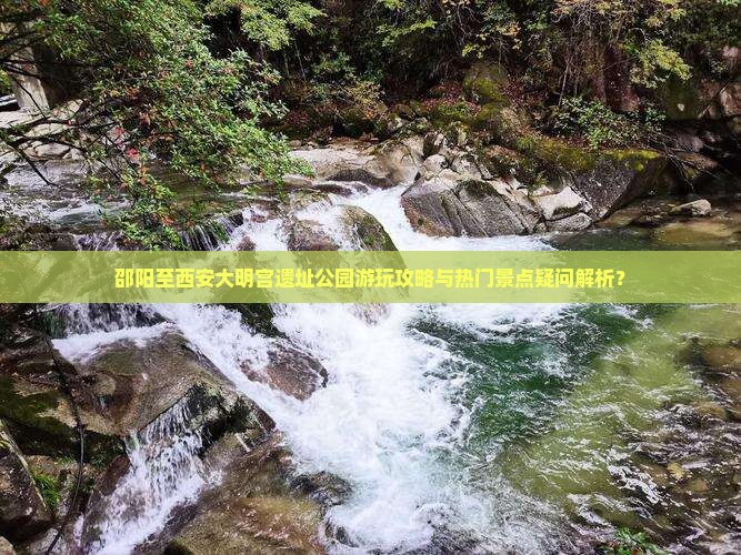 邵阳至西安大明宫遗址公园游玩攻略与热门景点疑问解析？