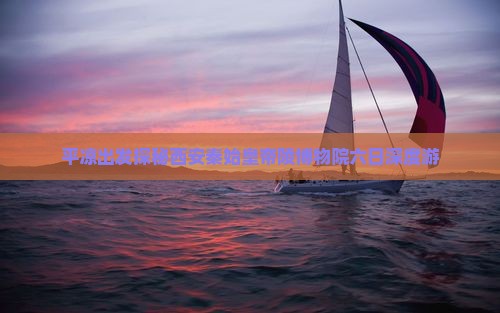 平凉出发探秘西安秦始皇帝陵博物院六日深度游