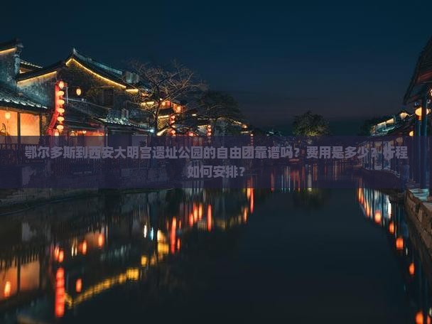 鄂尔多斯到西安大明宫遗址公园的自由团靠谱吗？费用是多少？行程如何安排？