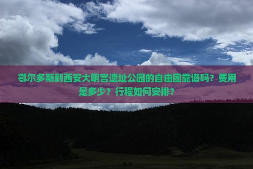 鄂尔多斯到西安大明宫遗址公园的自由团靠谱吗？费用是多少？行程如何安排？