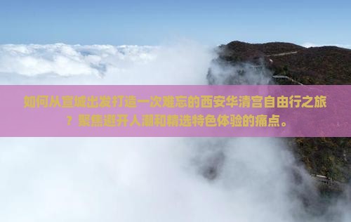 如何从宣城出发打造一次难忘的西安华清宫自由行之旅？聚焦避开人潮和精选特色体验的痛点。