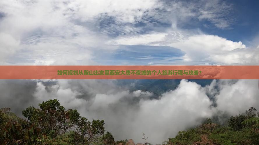 如何规划从鞍山出发至西安大唐不夜城的个人旅游行程与攻略？