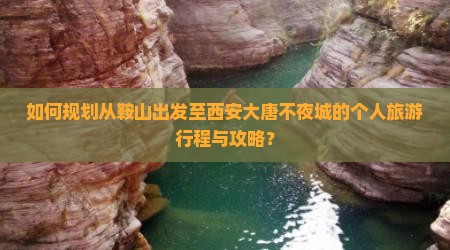 如何规划从鞍山出发至西安大唐不夜城的个人旅游行程与攻略？