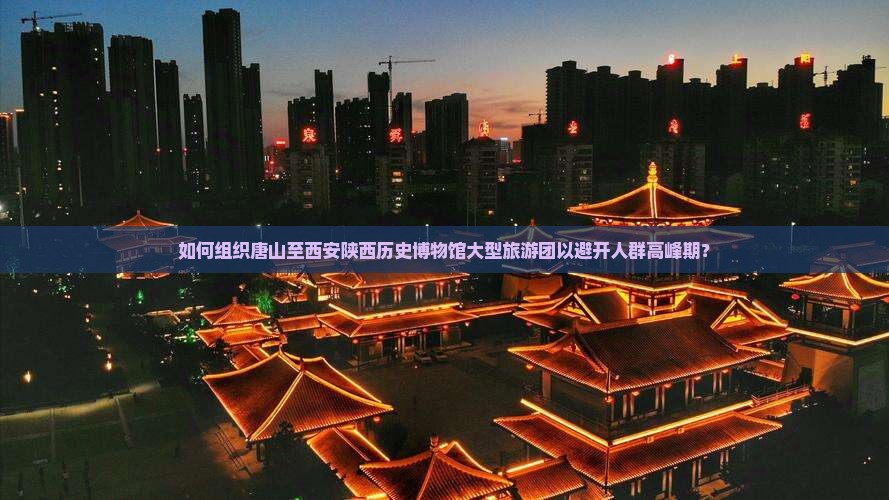 如何组织唐山至西安陕西历史博物馆大型旅游团以避开人群高峰期？