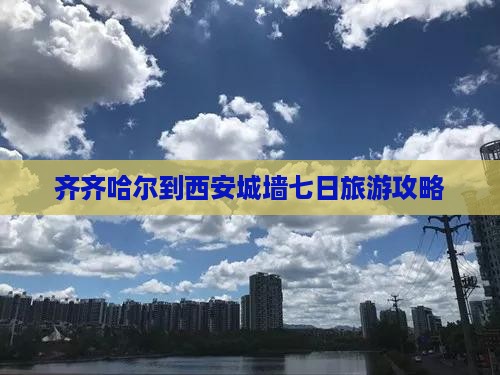 齐齐哈尔到西安城墙七日旅游攻略
