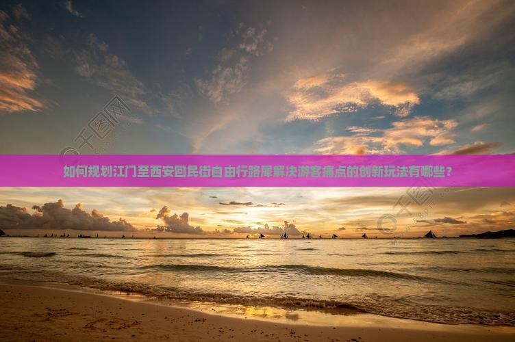 如何规划江门至西安回民街自由行路犀解决游客痛点的创新玩法有哪些？