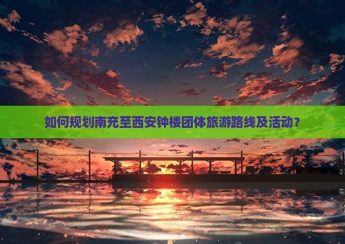 如何规划南充至西安钟楼团体旅游路线及活动？