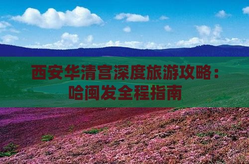 西安华清宫深度旅游攻略：哈闽发全程指南