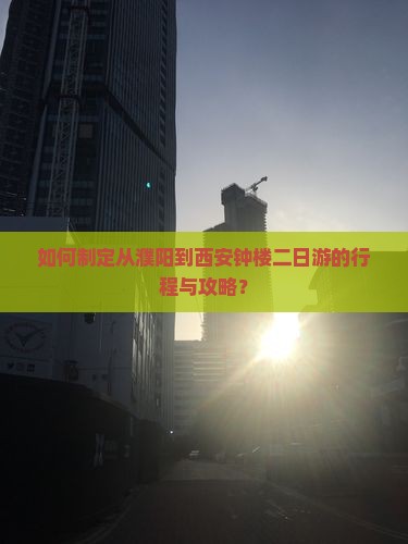 如何制定从濮阳到西安钟楼二日游的行程与攻略？