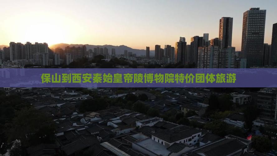 保山到西安秦始皇帝陵博物院特价团体旅游