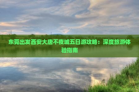 东莞出发西安大唐不夜城五日游攻略：深度旅游体验指南