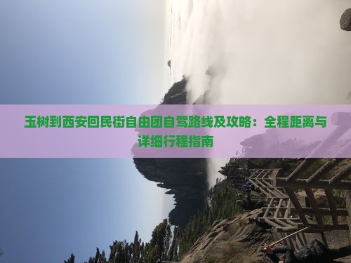 玉树到西安回民街自由团自驾路线及攻略：全程距离与详细行程指南