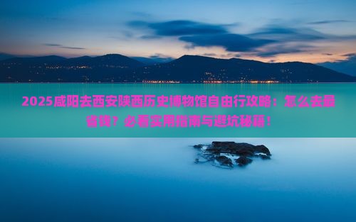 咸阳去西安陕西历史博物馆自由行