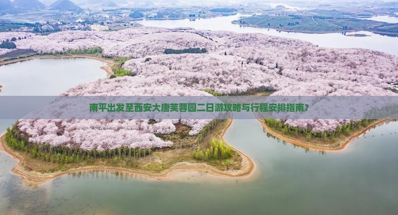 南平出发至西安大唐芙蓉园二日游攻略与行程安排指南？