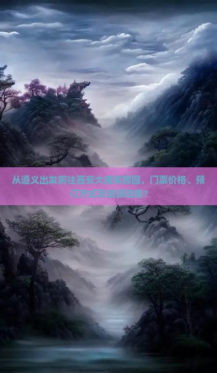 从遵义出发前往西安大唐芙蓉园，门票价格、预订方式及旅游攻略？